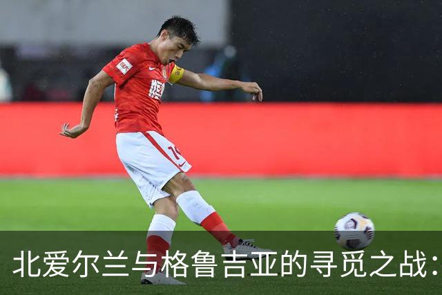 北爱尔兰与格鲁吉亚的寻觅之战：点球戏码缺席，双方互不相让