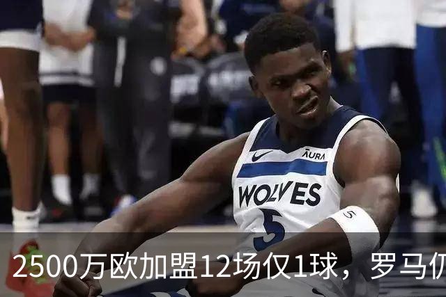 2500万欧加盟12场仅1球，罗马仍拒四队租借请求